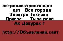 ветроэлектростанция 15-50 квт - Все города Электро-Техника » Другое   . Тыва респ.,Ак-Довурак г.